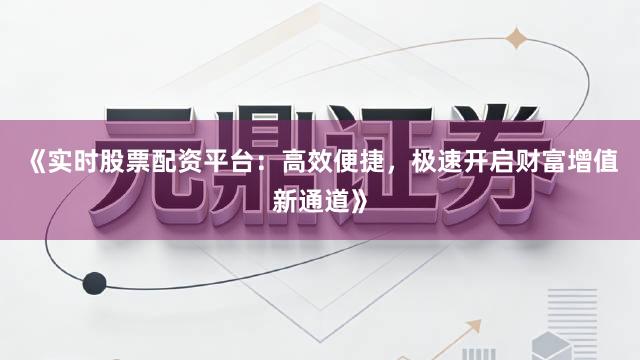 《实时股票配资平台:高效便捷,极速开启财富增值新通道》