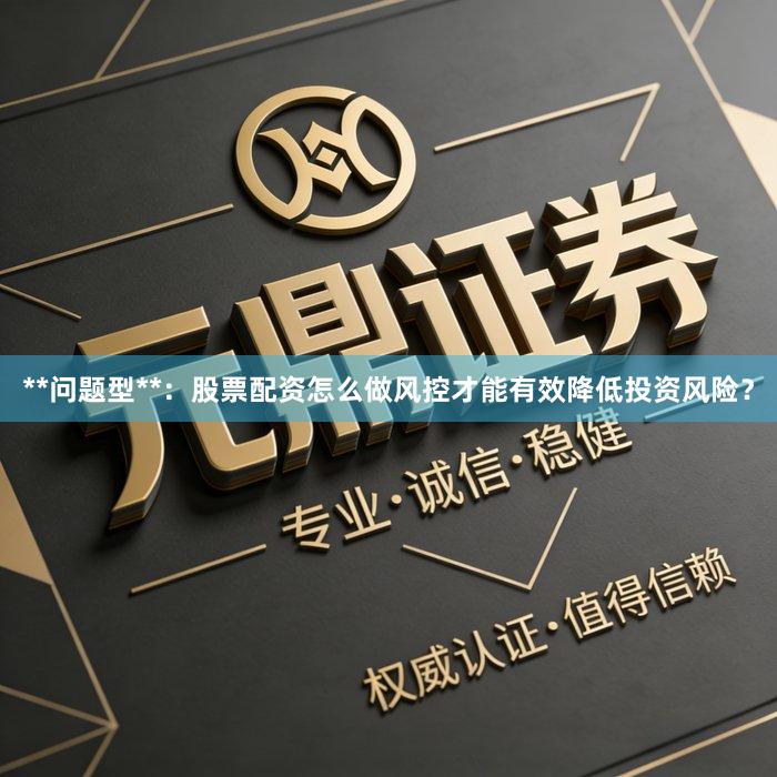**问题型**：股票配资怎么做风控才能有效降低投资风险？