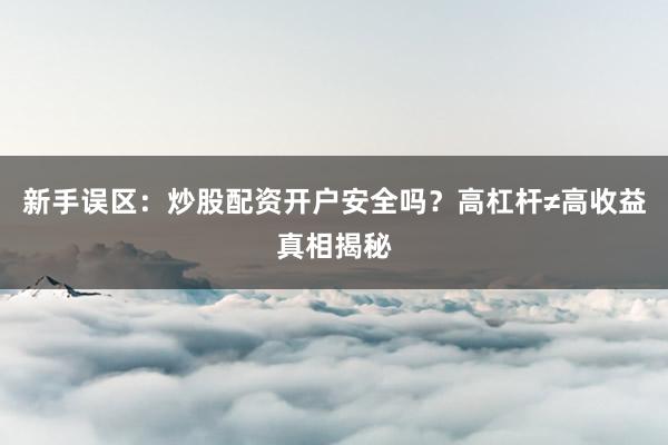 新手误区：炒股配资开户安全吗？高杠杆≠高收益真相揭秘