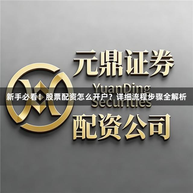 新手必看！股票配资怎么开户？详细流程步骤全解析