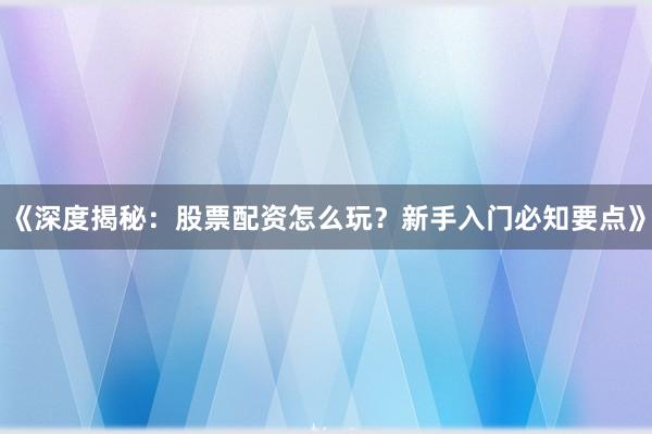 《深度揭秘：股票配资怎么玩？新手入门必知要点》
