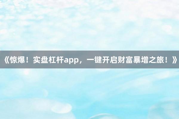 《惊爆！实盘杠杆app，一键开启财富暴增之旅！》