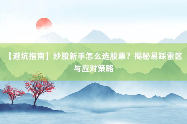 【避坑指南】炒股新手怎么选股票？揭秘易踩雷区与应对策略