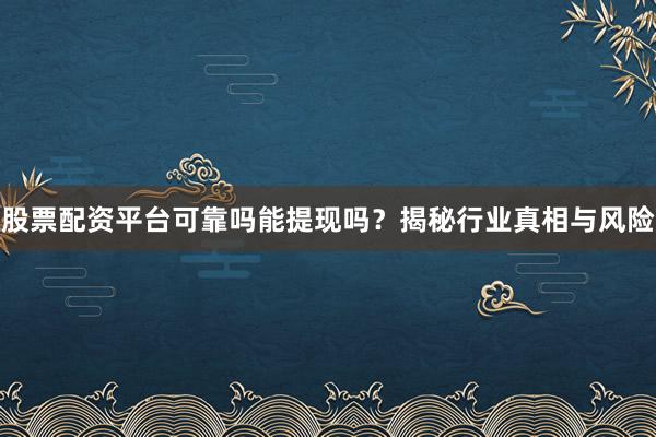 股票配资平台可靠吗能提现吗？揭秘行业真相与风险