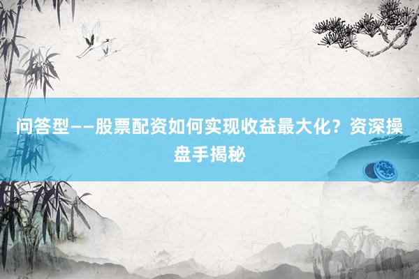 问答型——股票配资如何实现收益最大化？资深操盘手揭秘