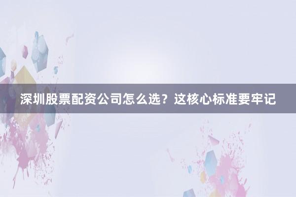 深圳股票配资公司怎么选？这核心标准要牢记