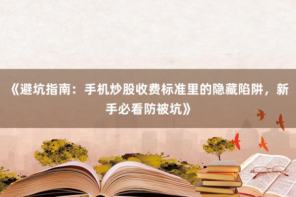 《避坑指南：手机炒股收费标准里的隐藏陷阱，新手必看防被坑》