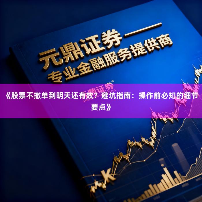 《股票不撤单到明天还有效？避坑指南：操作前必知的细节要点》