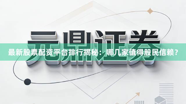 最新股票配资平台排行揭秘：哪几家值得股民信赖？