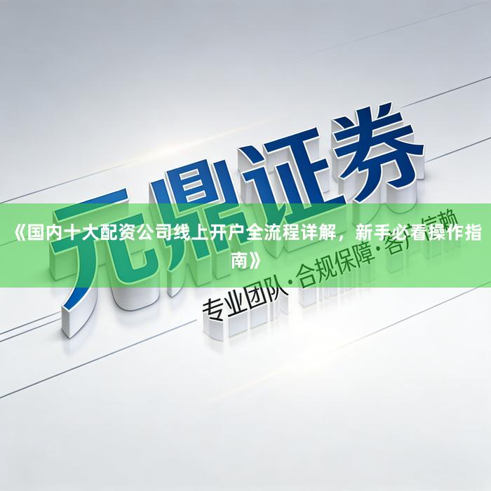 《国内十大配资公司线上开户全流程详解，新手必看操作指南》