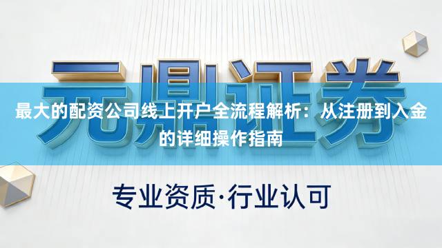最大的配资公司线上开户全流程解析：从注册到入金的详细操作指南