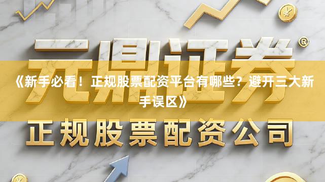 《新手必看！正规股票配资平台有哪些？避开三大新手误区》