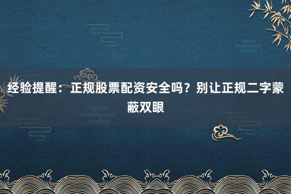 经验提醒：正规股票配资安全吗？别让正规二字蒙蔽双眼