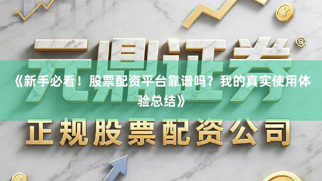 《新手必看！股票配资平台靠谱吗？我的真实使用体验总结》