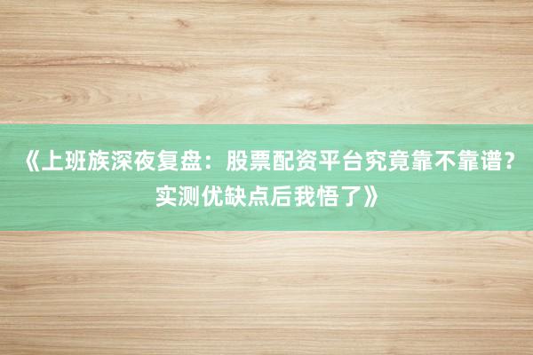《上班族深夜复盘：股票配资平台究竟靠不靠谱？实测优缺点后我悟了》