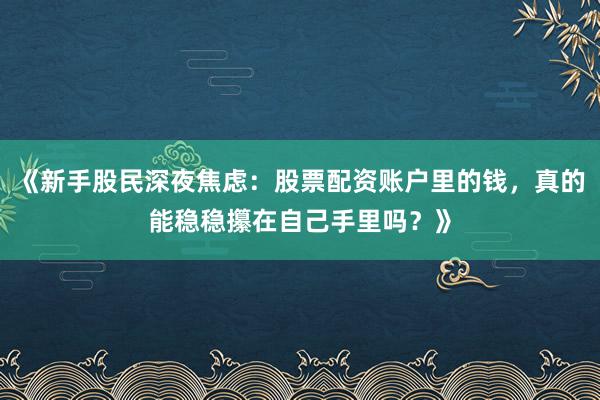 《新手股民深夜焦虑：股票配资账户里的钱，真的能稳稳攥在自己手里吗？》