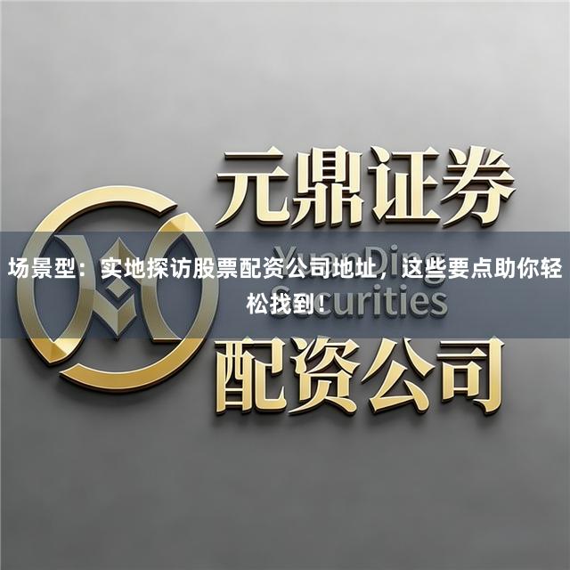 场景型：实地探访股票配资公司地址，这些要点助你轻松找到！