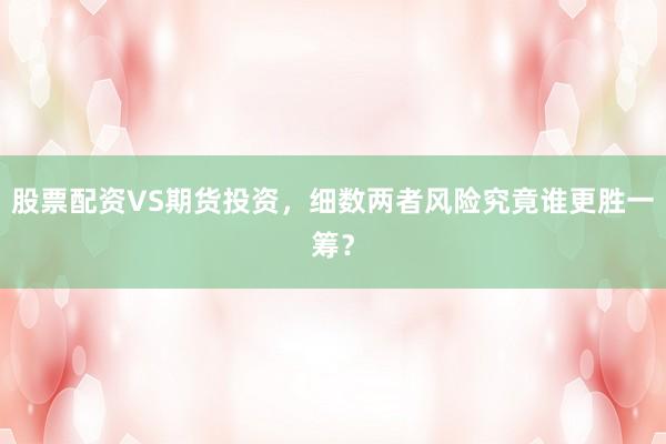 股票配资VS期货投资，细数两者风险究竟谁更胜一筹？
