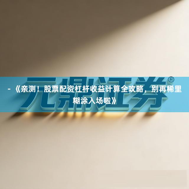 - 《亲测！股票配资杠杆收益计算全攻略，别再稀里糊涂入场啦》