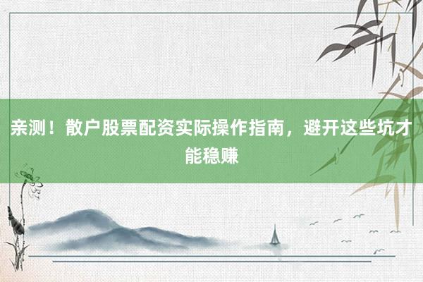亲测！散户股票配资实际操作指南，避开这些坑才能稳赚