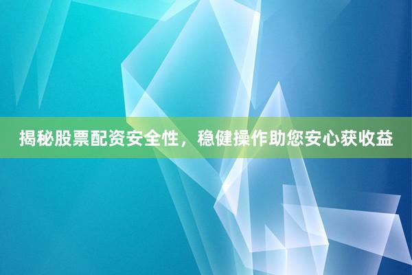 揭秘股票配资安全性，稳健操作助您安心获收益