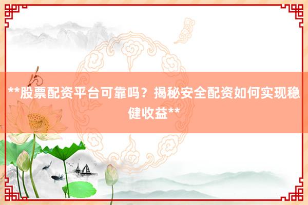 **股票配资平台可靠吗？揭秘安全配资如何实现稳健收益**