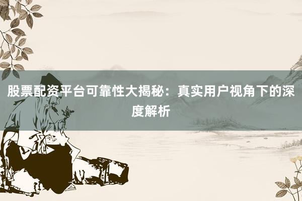股票配资平台可靠性大揭秘：真实用户视角下的深度解析