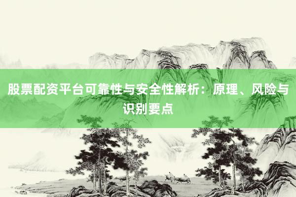 股票配资平台可靠性与安全性解析：原理、风险与识别要点