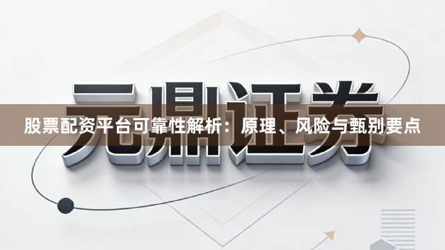 股票配资平台可靠性解析：原理、风险与甄别要点
