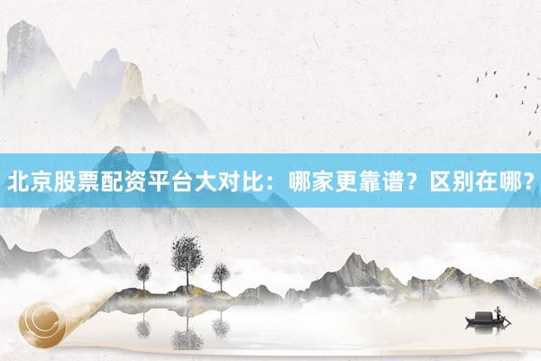 北京股票配资平台大对比：哪家更靠谱？区别在哪？