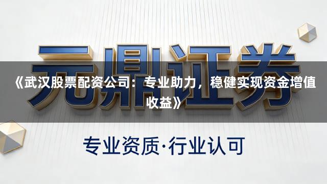 《武汉股票配资公司：专业助力，稳健实现资金增值收益》