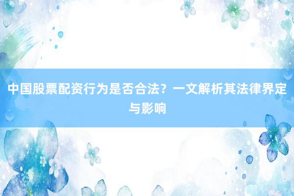 中国股票配资行为是否合法？一文解析其法律界定与影响