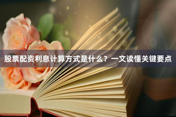 股票配资利息计算方式是什么？一文读懂关键要点