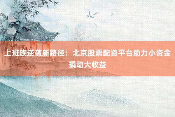 上班族逆袭新路径：北京股票配资平台助力小资金撬动大收益