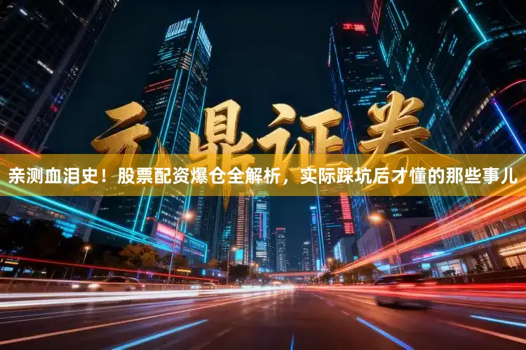 亲测血泪史！股票配资爆仓全解析，实际踩坑后才懂的那些事儿