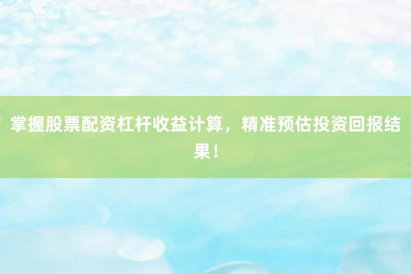 掌握股票配资杠杆收益计算，精准预估投资回报结果！