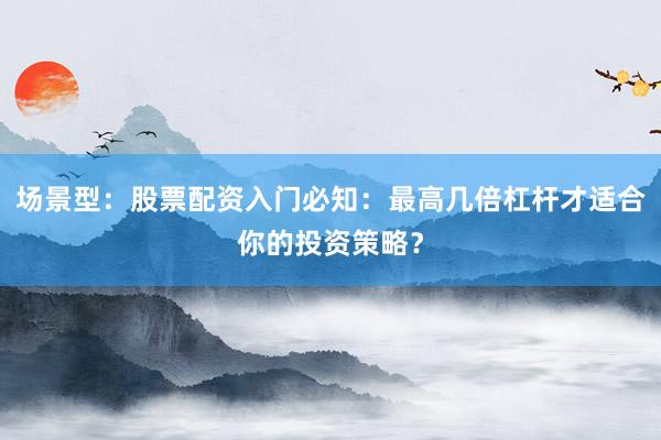场景型：股票配资入门必知：最高几倍杠杆才适合你的投资策略？