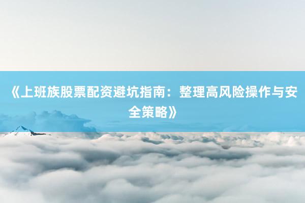 《上班族股票配资避坑指南：整理高风险操作与安全策略》