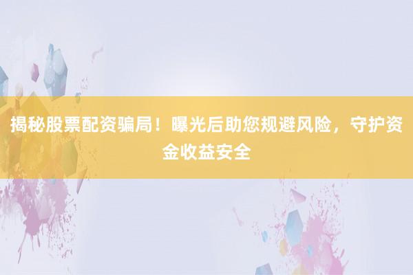 揭秘股票配资骗局！曝光后助您规避风险，守护资金收益安全