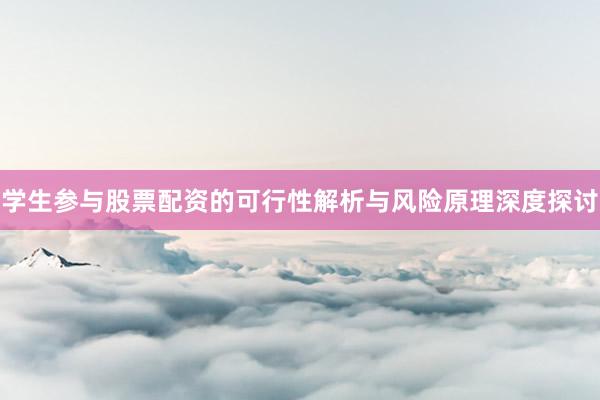 学生参与股票配资的可行性解析与风险原理深度探讨