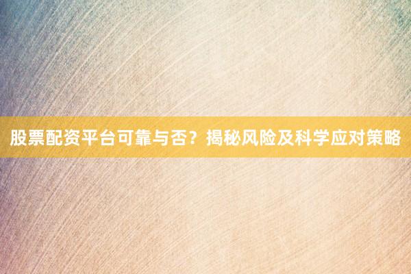 股票配资平台可靠与否？揭秘风险及科学应对策略