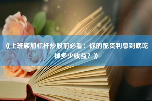 《上班族加杠杆炒股前必看：你的配资利息到底吃掉多少收益？》