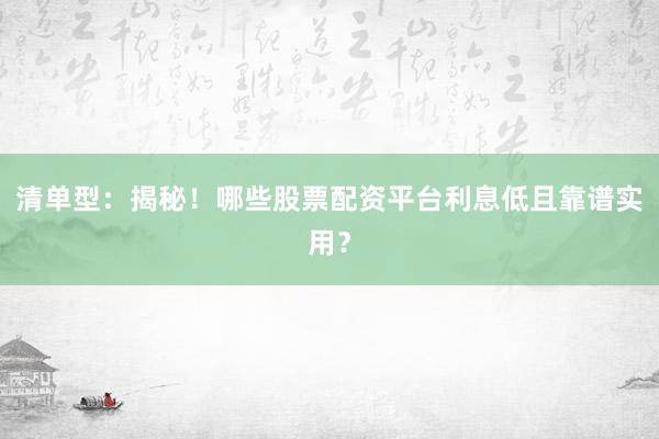 清单型：揭秘！哪些股票配资平台利息低且靠谱实用？