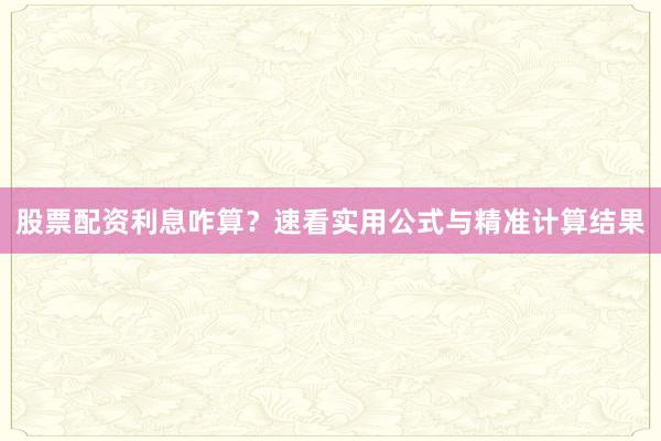 股票配资利息咋算？速看实用公式与精准计算结果