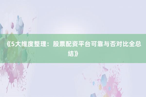 《5大维度整理：股票配资平台可靠与否对比全总结》