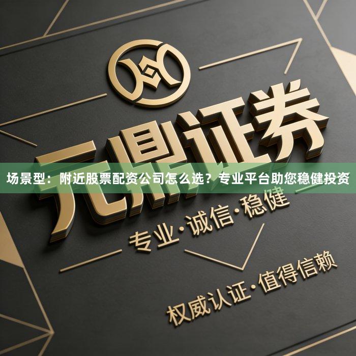 场景型：附近股票配资公司怎么选？专业平台助您稳健投资