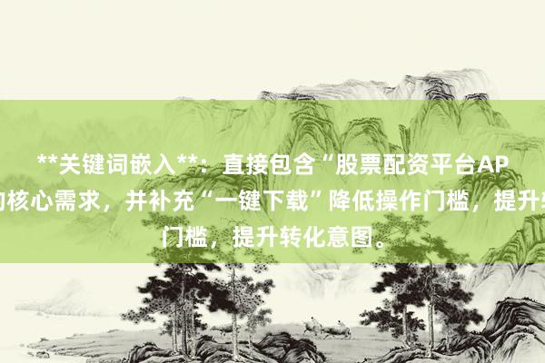 **关键词嵌入**：直接包含“股票配资平台APP下载”的核心需求，并补充“一键下载”降低操作门槛，提升转化意图。