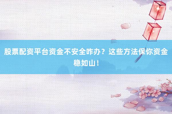股票配资平台资金不安全咋办？这些方法保你资金稳如山！