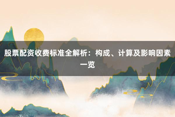 股票配资收费标准全解析：构成、计算及影响因素一览