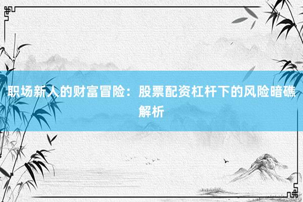 职场新人的财富冒险：股票配资杠杆下的风险暗礁解析